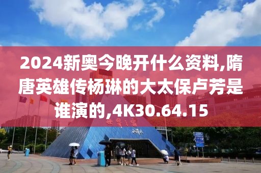 2024新奧今晚開什么資料,隋唐英雄傳楊琳的大太保盧芳是誰演的,4K30.64.15