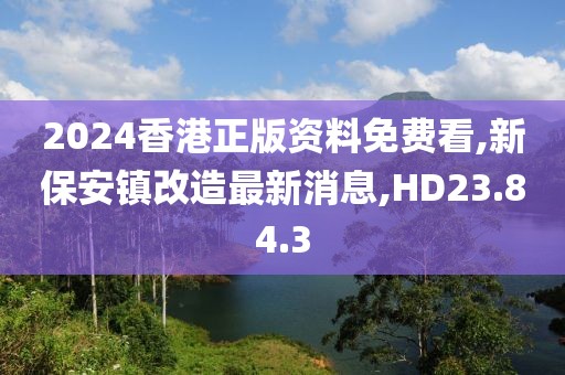 2024香港正版資料免費(fèi)看,新保安鎮(zhèn)改造最新消息,HD23.84.3