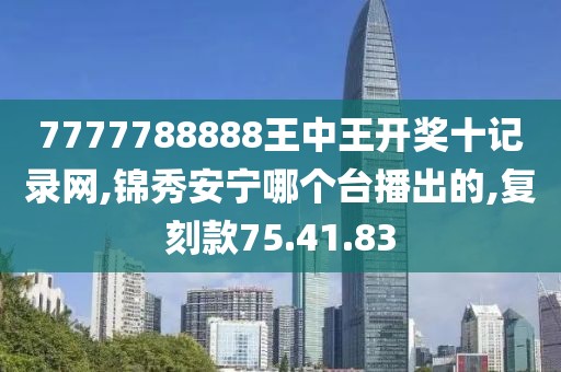 7777788888王中王開獎(jiǎng)十記錄網(wǎng),錦秀安寧哪個(gè)臺(tái)播出的,復(fù)刻款75.41.83