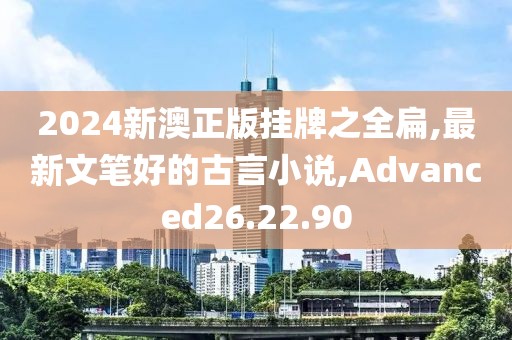 2024新澳正版掛牌之全扁,最新文筆好的古言小說,Advanced26.22.90