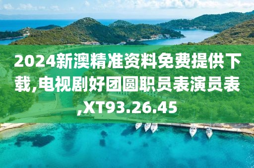 2024新澳精準(zhǔn)資料免費(fèi)提供下載,電視劇好團(tuán)圓職員表演員表,XT93.26.45