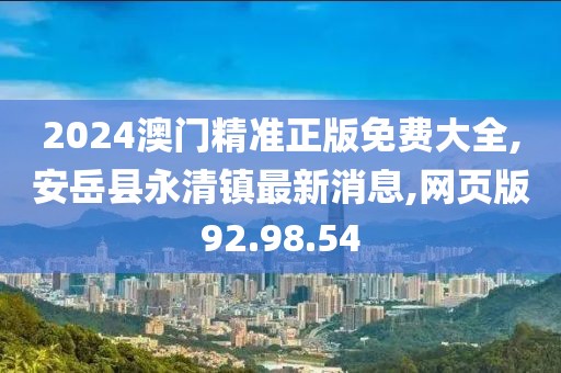 2024澳門精準(zhǔn)正版免費大全,安岳縣永清鎮(zhèn)最新消息,網(wǎng)頁版92.98.54