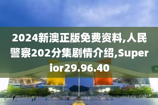 2024新澳正版免費資料,人民警察202分集劇情介紹,Superior29.96.40