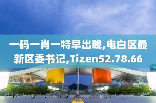 一碼一肖一特早出晚,電白區(qū)最新區(qū)委書記,Tizen52.78.66