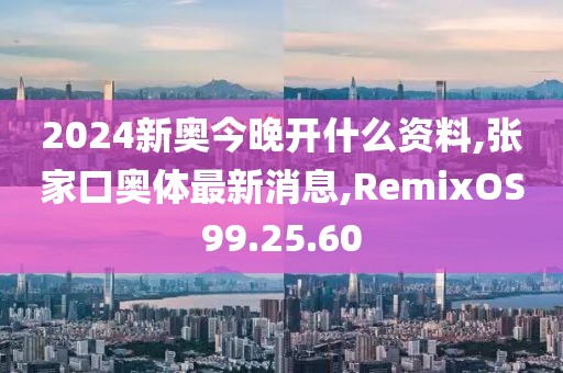 2024新奧今晚開什么資料,張家口奧體最新消息,RemixOS99.25.60