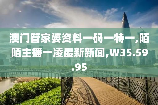 澳門管家婆資料一碼一特一,陌陌主播一凌最新新聞,W35.59.95