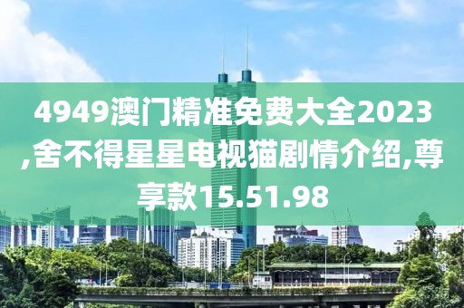 4949澳門精準(zhǔn)免費(fèi)大全2023,舍不得星星電視貓劇情介紹,尊享款15.51.98