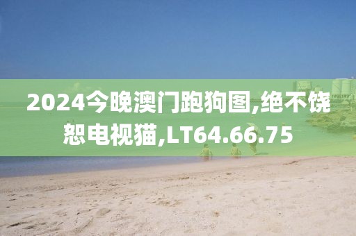 2024今晚澳門跑狗圖,絕不饒恕電視貓,LT64.66.75