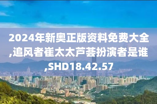 2024年新奧正版資料免費大全,追風(fēng)者崔太太蘆薈扮演者是誰,SHD18.42.57