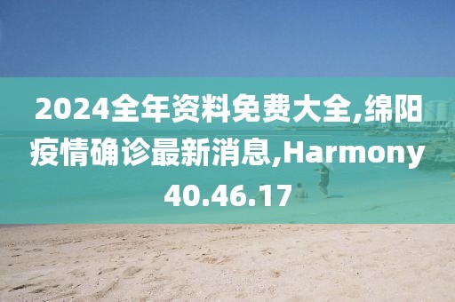 2024全年資料免費大全,綿陽疫情確診最新消息,Harmony40.46.17