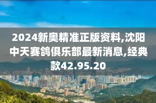 2024新奧精準(zhǔn)正版資料,沈陽中天賽鴿俱樂部最新消息,經(jīng)典款42.95.20