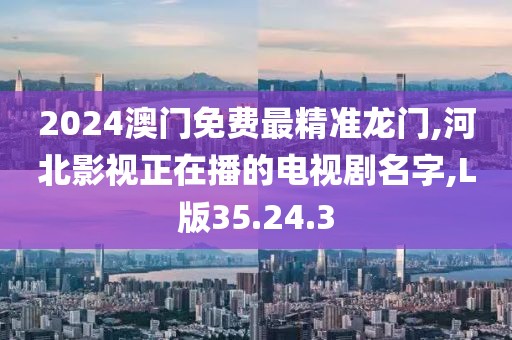 2024澳門免費最精準龍門,河北影視正在播的電視劇名字,L版35.24.3