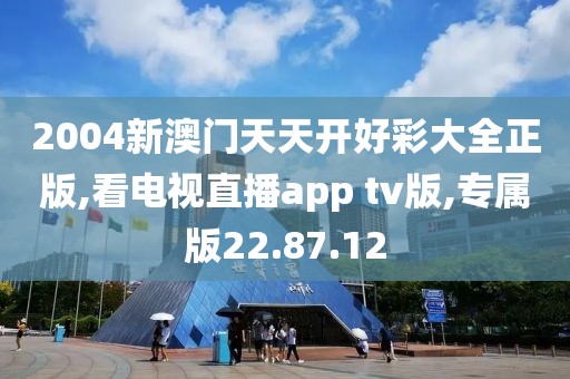 2004新澳門天天開好彩大全正版,看電視直播app tv版,專屬版22.87.12