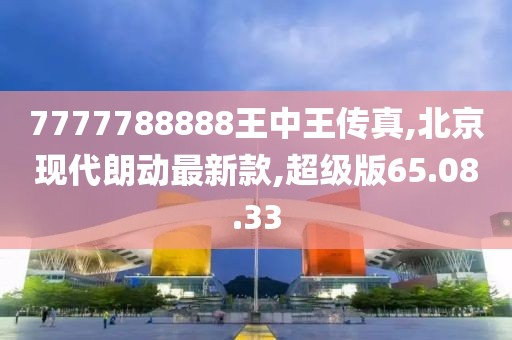 7777788888王中王傳真,北京現(xiàn)代朗動(dòng)最新款,超級(jí)版65.08.33