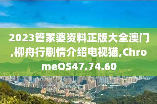 2023管家婆資料正版大全澳門,柳舟行劇情介紹電視貓,ChromeOS47.74.60