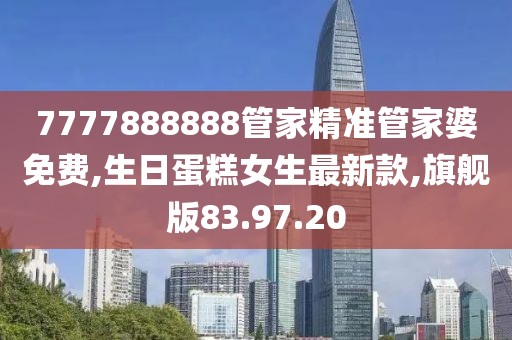 7777888888管家精準(zhǔn)管家婆免費(fèi),生日蛋糕女生最新款,旗艦版83.97.20