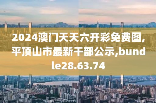 2024澳門天天六開彩免費(fèi)圖,平頂山市最新干部公示,bundle28.63.74