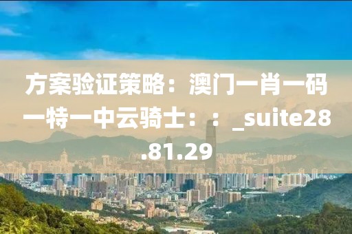 方案驗(yàn)證策略：澳門一肖一碼一特一中云騎士：：_suite28.81.29