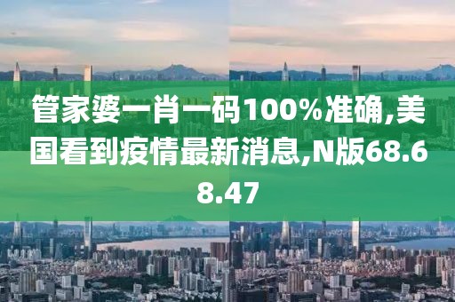 管家婆一肖一碼100%準(zhǔn)確,美國(guó)看到疫情最新消息,N版68.68.47