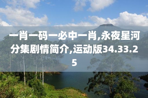 一肖一碼一必中一肖,永夜星河分集劇情簡(jiǎn)介,運(yùn)動(dòng)版34.33.25