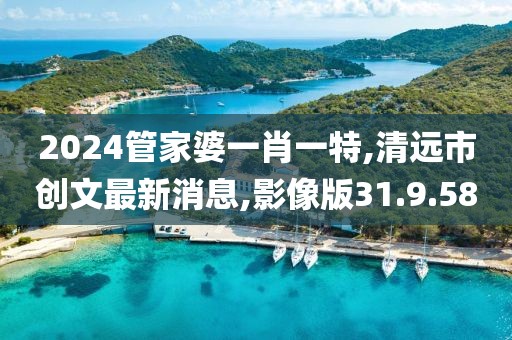 2024管家婆一肖一特,清遠市創(chuàng)文最新消息,影像版31.9.58