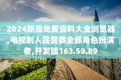 2024新澳免費資料大全瀏覽器,電視劇人民警察全部角色扮演者,開發(fā)版163.59.89