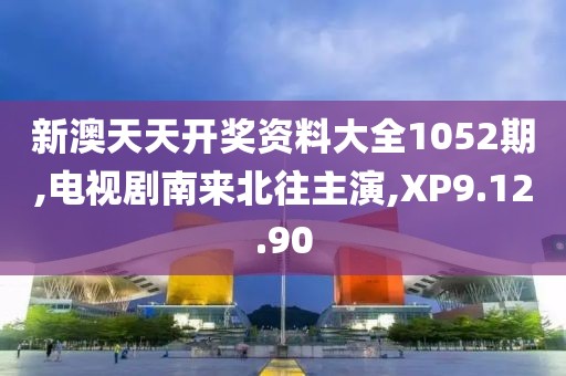 新澳天天開獎資料大全1052期,電視劇南來北往主演,XP9.12.90