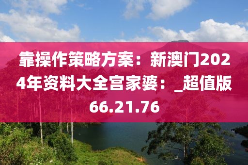 靠操作策略方案：新澳門2024年資料大全宮家婆：_超值版66.21.76