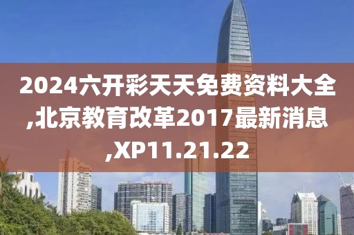 2024六開彩天天免費資料大全,北京教育改革2017最新消息,XP11.21.22