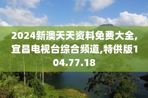 2024新澳天天資料免費大全,宜昌電視臺綜合頻道,特供版104.77.18