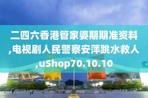 二四六香港管家婆期期準(zhǔn)資料,電視劇人民警察安萍跳水救人,uShop70.10.10