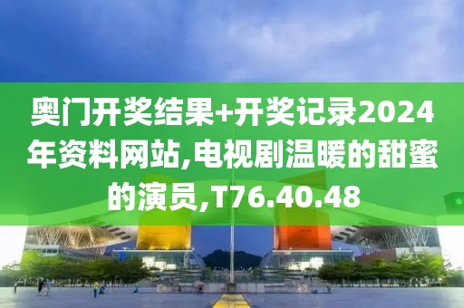 奧門開獎結(jié)果+開獎記錄2024年資料網(wǎng)站,電視劇溫暖的甜蜜的演員,T76.40.48