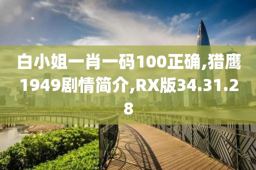 白小姐一肖一碼100正確,獵鷹1949劇情簡介,RX版34.31.28