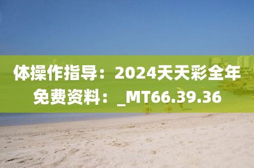 體操作指導(dǎo)：2024天天彩全年免費資料：_MT66.39.36