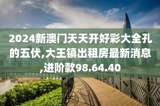 2024新澳門天天開(kāi)好彩大全孔的五伏,大王鎮(zhèn)出租房最新消息,進(jìn)階款98.64.40