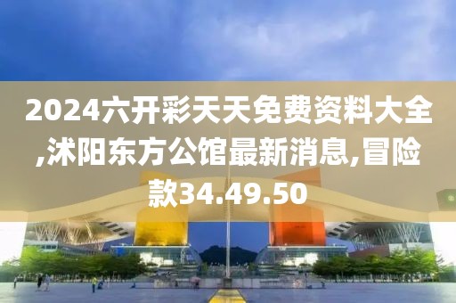 2024六開彩天天免費(fèi)資料大全,沭陽東方公館最新消息,冒險(xiǎn)款34.49.50