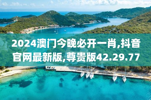 2024澳門今晚必開一肖,抖音官網(wǎng)最新版,尊貴版42.29.77