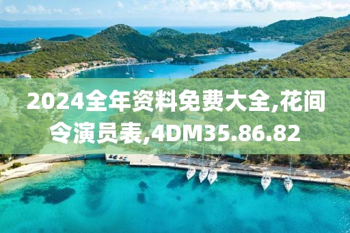 2024全年資料免費(fèi)大全,花間令演員表,4DM35.86.82