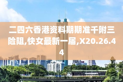 二四六香港資料期期準(zhǔn)千附三險(xiǎn)阻,快女最新一屆,X20.26.44