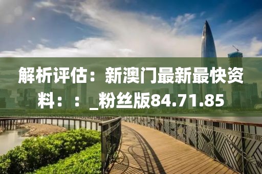 解析評估：新澳門最新最快資料：：_粉絲版84.71.85