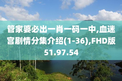 管家婆必出一肖一碼一中,血迷宮劇情分集介紹(1-36),FHD版51.97.54