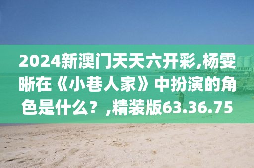 2024新澳門天天六開彩,楊雯晰在《小巷人家》中扮演的角色是什么？,精裝版63.36.75