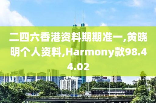 二四六香港資料期期準(zhǔn)一,黃曉明個(gè)人資料,Harmony款98.44.02