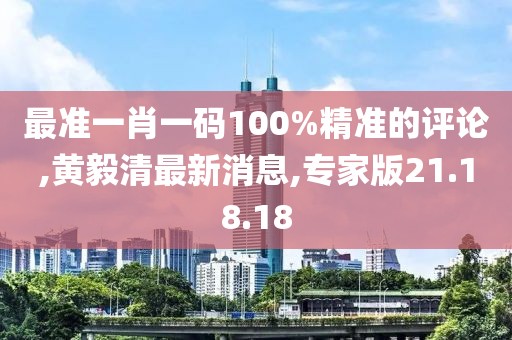 最準(zhǔn)一肖一碼100%精準(zhǔn)的評論,黃毅清最新消息,專家版21.18.18