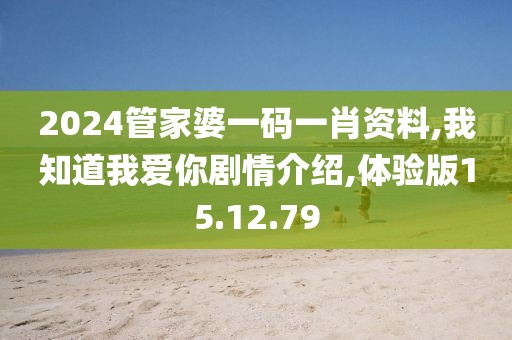 2024管家婆一碼一肖資料,我知道我愛你劇情介紹,體驗(yàn)版15.12.79