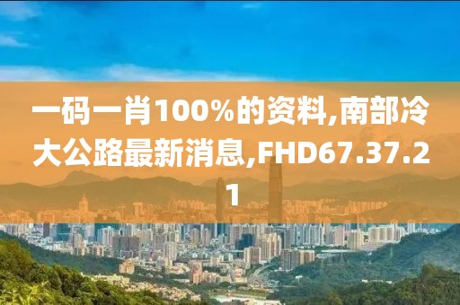 一碼一肖100%的資料,南部冷大公路最新消息,FHD67.37.21