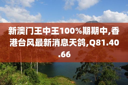 新澳門王中王100%期期中,香港臺(tái)風(fēng)最新消息天鴿,Q81.40.66