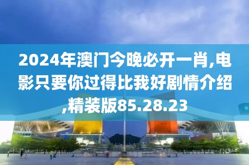 2024年澳門今晚必開(kāi)一肖,電影只要你過(guò)得比我好劇情介紹,精裝版85.28.23