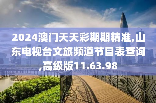 2024澳門天天彩期期精準(zhǔn),山東電視臺(tái)文旅頻道節(jié)目表查詢,高級(jí)版11.63.98