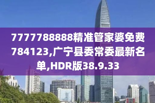 7777788888精準管家婆免費784123,廣寧縣委常委最新名單,HDR版38.9.33